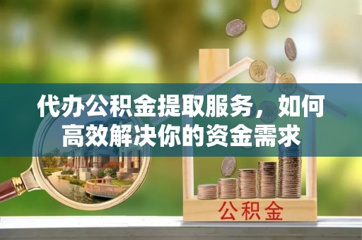 桃江代办公积金提取服务，如何高效解决你的资金需求