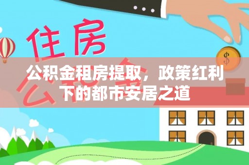 桃江公积金租房提取，政策红利下的都市安居之道