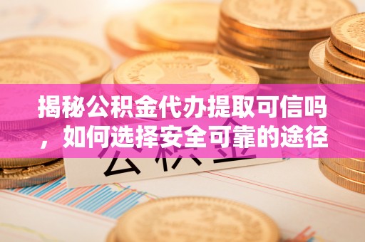 桃江揭秘公积金代办提取可信吗，如何选择安全可靠的途径