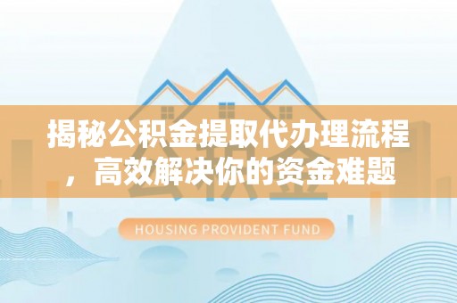 桃江揭秘公积金提取代办理流程，高效解决你的资金难题