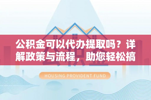 桃江公积金可以代办提取吗？详解政策与流程，助您轻松搞定！