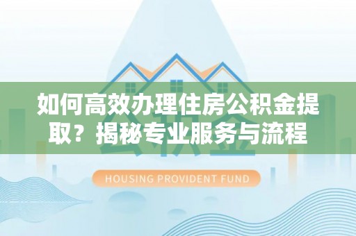 桃江如何高效办理住房公积金提取？揭秘专业服务与流程