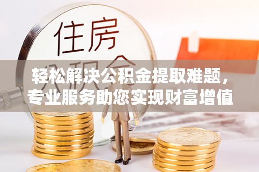 桃江轻松解决公积金提取难题，专业服务助您实现财富增值——代办公积金提取