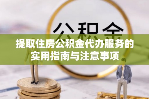 桃江提取住房公积金代办服务的实用指南与注意事项
