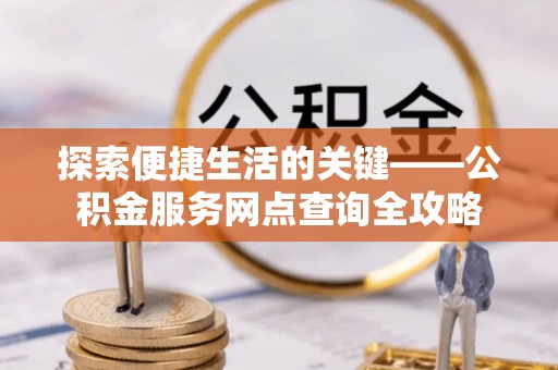 桃江探索便捷生活的关键——公积金服务网点查询全攻略