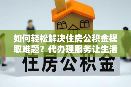 桃江如何轻松解决住房公积金提取难题？代办理服务让生活更简单