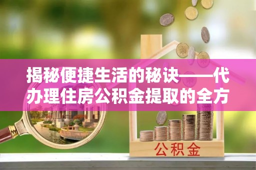 桃江揭秘便捷生活的秘诀——代办理住房公积金提取的全方位指南