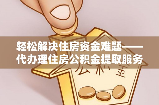 桃江轻松解决住房资金难题——代办理住房公积金提取服务详解