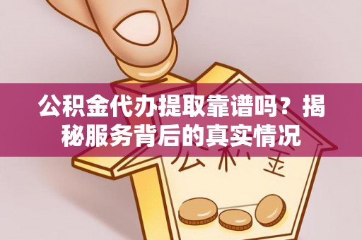 桃江公积金代办提取靠谱吗？揭秘服务背后的真实情况
