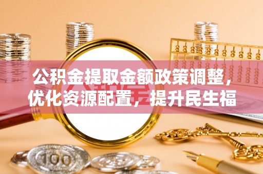 桃江公积金提取金额政策调整，优化资源配置，提升民生福祉