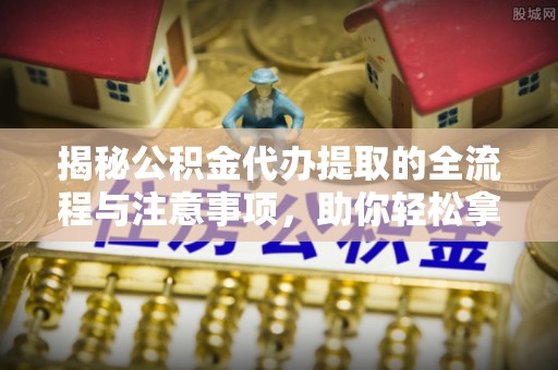 桃江揭秘公积金代办提取的全流程与注意事项，助你轻松拿回属于自己的钱