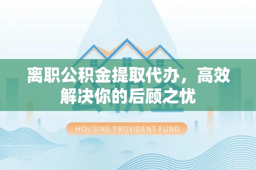 桃江离职公积金提取代办，高效解决你的后顾之忧