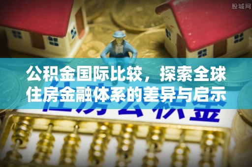 桃江公积金国际比较，探索全球住房金融体系的差异与启示