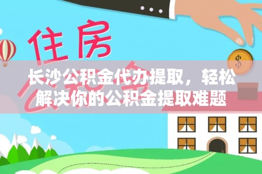 桃江长沙公积金代办提取，轻松解决你的公积金提取难题