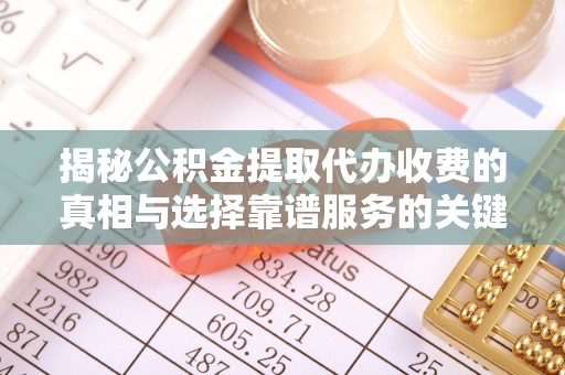 桃江揭秘公积金提取代办收费的真相与选择靠谱服务的关键