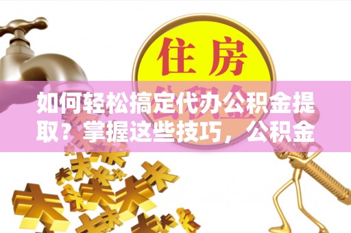 桃江如何轻松搞定代办公积金提取？掌握这些技巧，公积金到手不是梦！