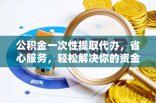 桃江公积金一次性提取代办，省心服务，轻松解决你的资金需求