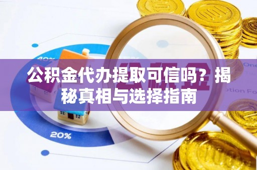 桃江公积金代办提取可信吗？揭秘真相与选择指南