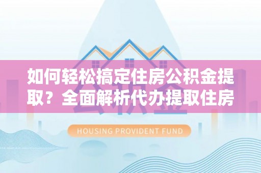 桃江如何轻松搞定住房公积金提取？全面解析代办提取住房公积金流程