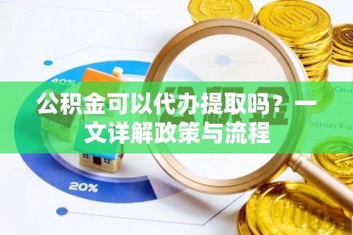 桃江公积金可以代办提取吗？一文详解政策与流程