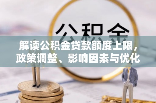 桃江解读公积金贷款额度上限，政策调整、影响因素与优化策略
