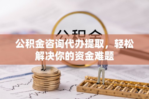 桃江公积金咨询代办提取，轻松解决你的资金难题