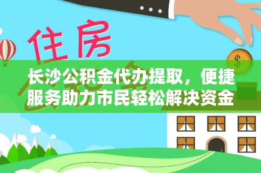 桃江长沙公积金代办提取，便捷服务助力市民轻松解决资金需求