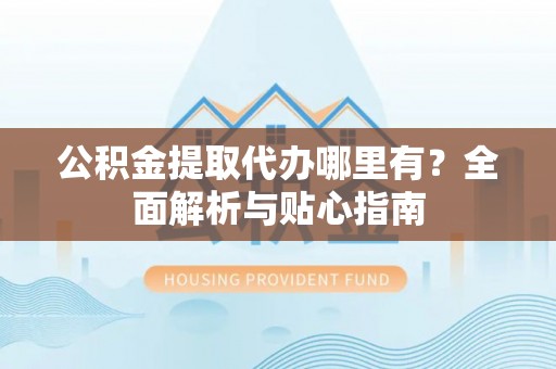 桃江公积金提取代办哪里有？全面解析与贴心指南