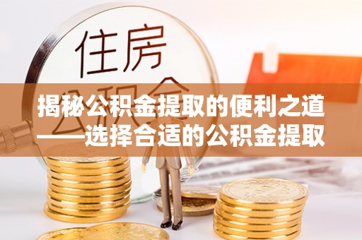桃江揭秘公积金提取的便利之道——选择合适的公积金提取代办公司是关键