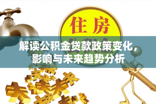 桃江解读公积金贷款政策变化，影响与未来趋势分析