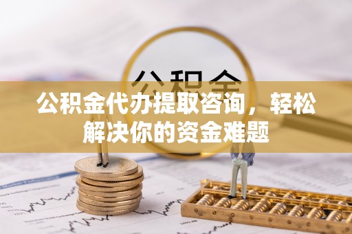 桃江公积金代办提取咨询，轻松解决你的资金难题