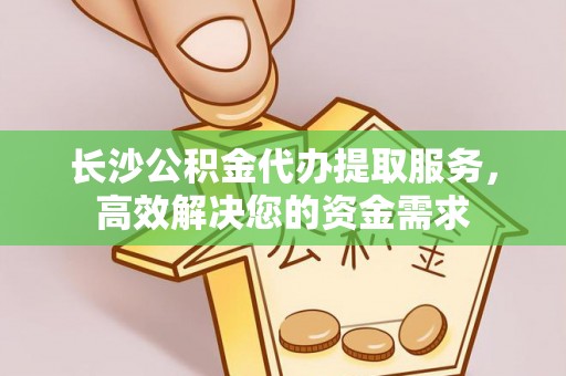 桃江长沙公积金代办提取服务，高效解决您的资金需求