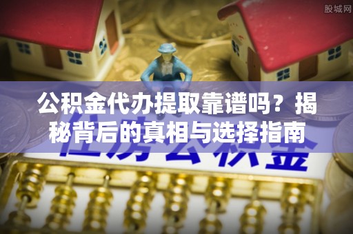桃江公积金代办提取靠谱吗？揭秘背后的真相与选择指南