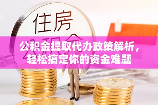 桃江公积金提取代办政策解析，轻松搞定你的资金难题