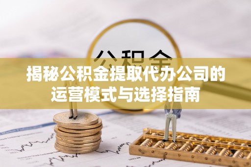 桃江揭秘公积金提取代办公司的运营模式与选择指南
