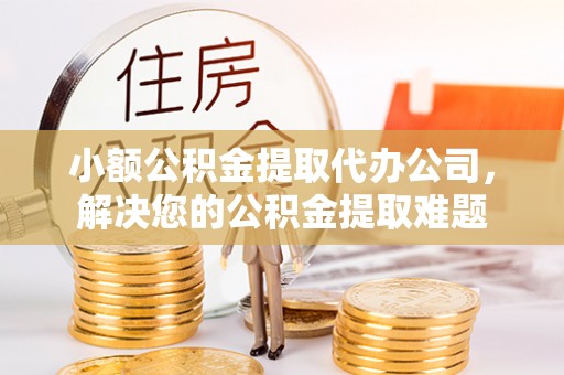 桃江小额公积金提取代办公司，解决您的公积金提取难题