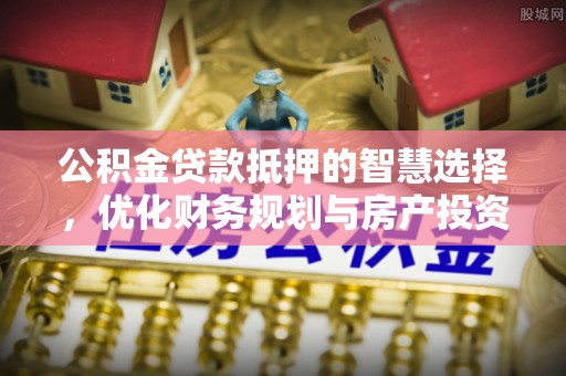 桃江公积金贷款抵押的智慧选择，优化财务规划与房产投资