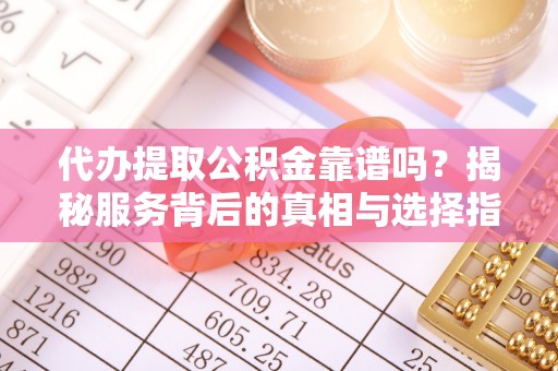 桃江代办提取公积金靠谱吗？揭秘服务背后的真相与选择指南