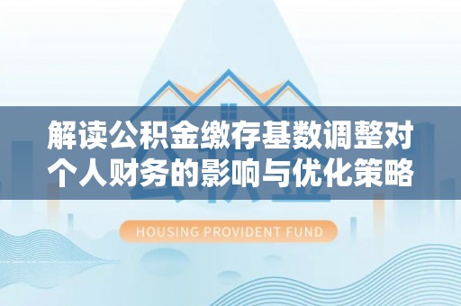 桃江解读公积金缴存基数调整对个人财务的影响与优化策略