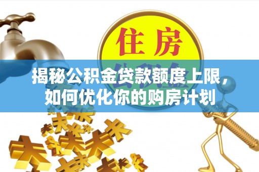 桃江揭秘公积金贷款额度上限，如何优化你的购房计划