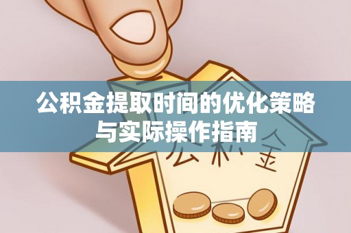 桃江公积金提取时间的优化策略与实际操作指南