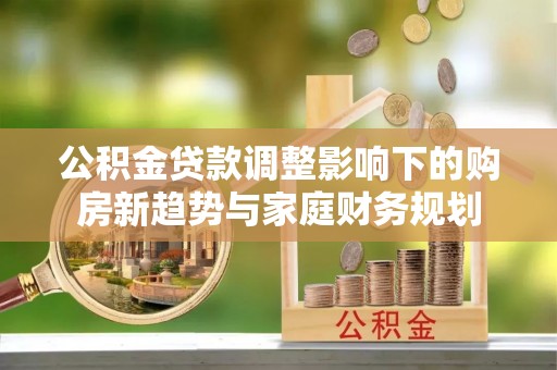 桃江公积金贷款调整影响下的购房新趋势与家庭财务规划
