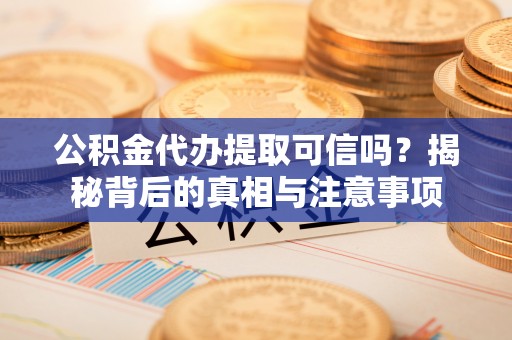 桃江公积金代办提取可信吗？揭秘背后的真相与注意事项