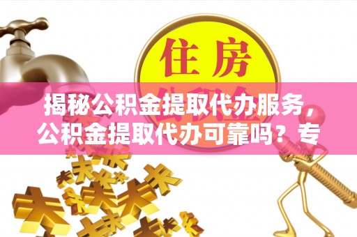 桃江揭秘公积金提取代办服务，公积金提取代办可靠吗？专业解析与实用指南