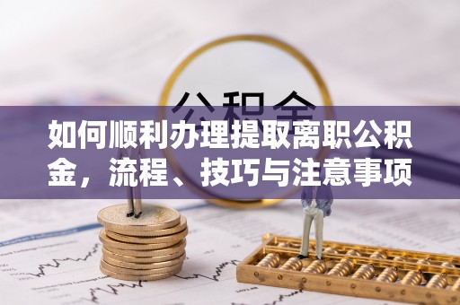 桃江如何顺利办理提取离职公积金，流程、技巧与注意事项全解析