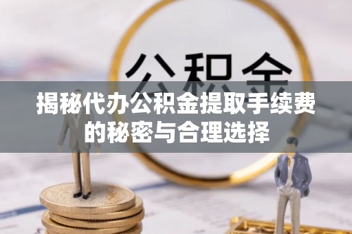 桃江揭秘代办公积金提取手续费的秘密与合理选择