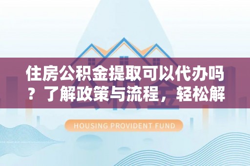 桃江住房公积金提取可以代办吗？了解政策与流程，轻松解决你的疑问