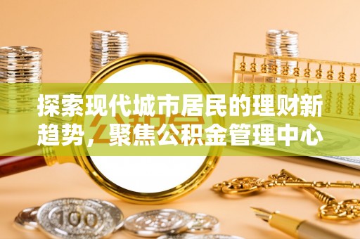 桃江探索现代城市居民的理财新趋势，聚焦公积金管理中心的服务创新