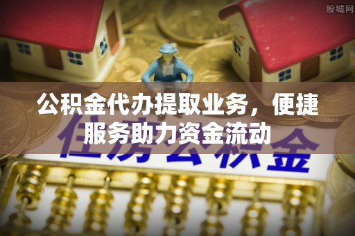 桃江公积金代办提取业务，便捷服务助力资金流动