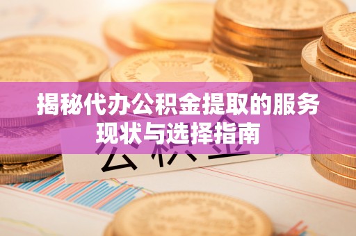 桃江揭秘代办公积金提取的服务现状与选择指南